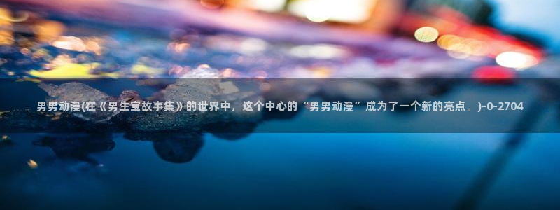 云动漫：男男动漫(在《男生宝故事集》的世界中，这个中心的“男男动漫”成为